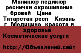Маникюр педикюр реснички окрашивание бровей › Цена ­ 200 - Татарстан респ., Казань г. Медицина, красота и здоровье » Косметические услуги   